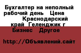 Бухгалтер на неполный рабочий день › Цена ­ 15 000 - Краснодарский край, Геленджик г. Бизнес » Другое   